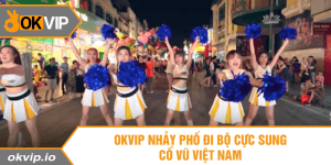 OKVIP Nhảy Phố Đi Bộ Cực Sung Cổ Vũ Việt Nam