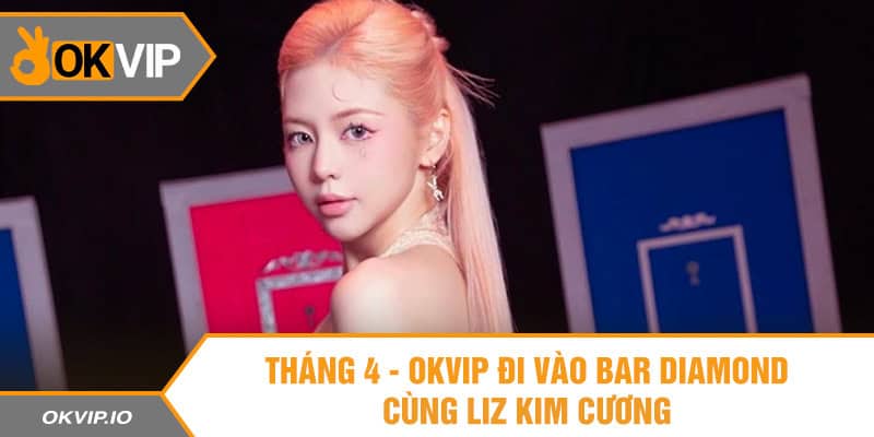 Tháng 4 - OKVIP Đi Vào Bar Diamond Cùng Liz Kim Cương