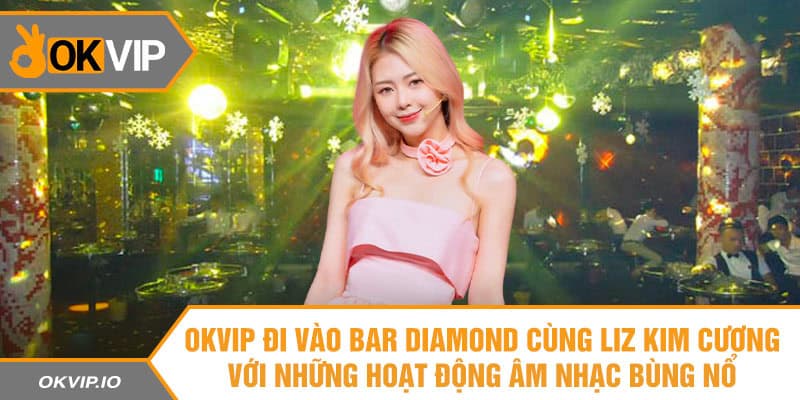 OKVIP đi vào Bar Diamond cùng Liz Kim Cương với những hoạt động âm nhạc bùng nổ